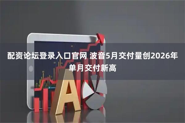 配资论坛登录入口官网 波音5月交付量创2026年单月交付新高
