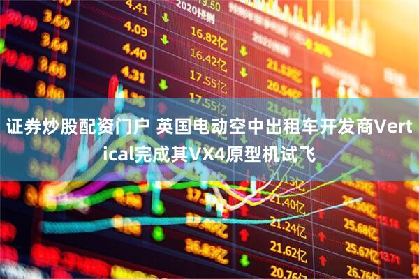 证券炒股配资门户 英国电动空中出租车开发商Vertical完成其VX4原型机试飞