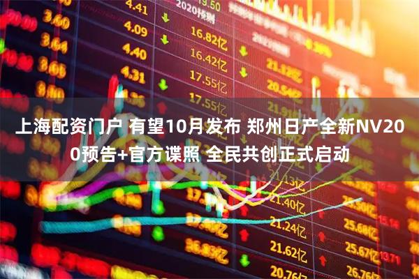 上海配资门户 有望10月发布 郑州日产全新NV200预告+官方谍照 全民共创正式启动