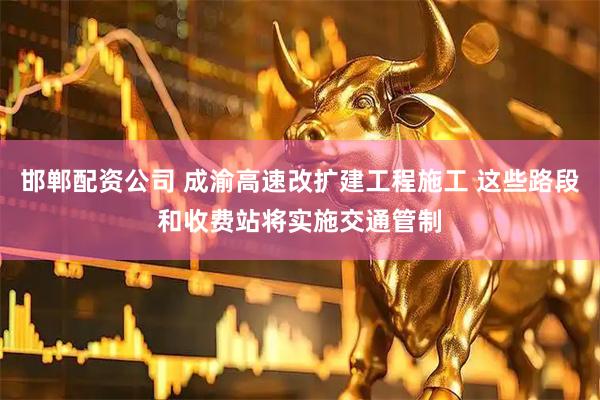 邯郸配资公司 成渝高速改扩建工程施工 这些路段和收费站将实施交通管制