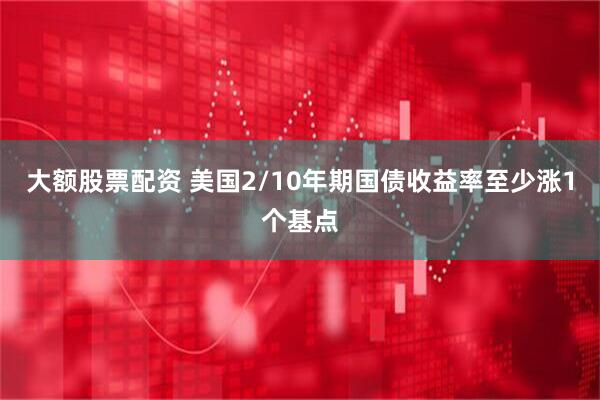 大额股票配资 美国2/10年期国债收益率至少涨1个基点