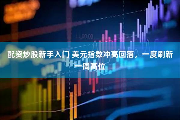配资炒股新手入门 美元指数冲高回落，一度刷新一周高位