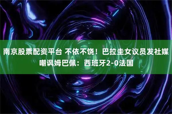 南京股票配资平台 不依不饶!巴拉圭女议员发社媒嘲讽姆巴佩:西班牙2-0法国