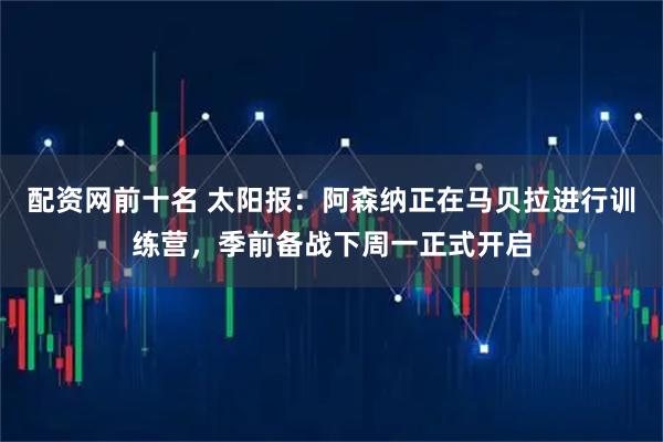 配资网前十名 太阳报：阿森纳正在马贝拉进行训练营，季前备战下周一正式开启