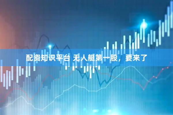 配资知识平台 无人艇第一股，要来了