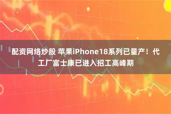 配资网络炒股 苹果iPhone18系列已量产!代工厂富士康已进入招工高峰期
