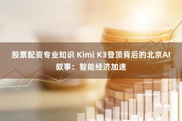 股票配资专业知识 Kimi K3登顶背后的北京AI叙事：智能经济加速
