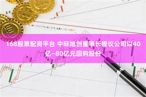 168股票配资平台 中际旭创董事长提议公司以40亿—80亿元回购股份