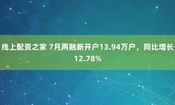 线上配资之家 7月两融新开户13.94万户，同比增长12.78%