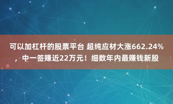 可以加杠杆的股票平台 超纯应材大涨662.24%，中一签赚近22万元！细数年内最赚钱新股
