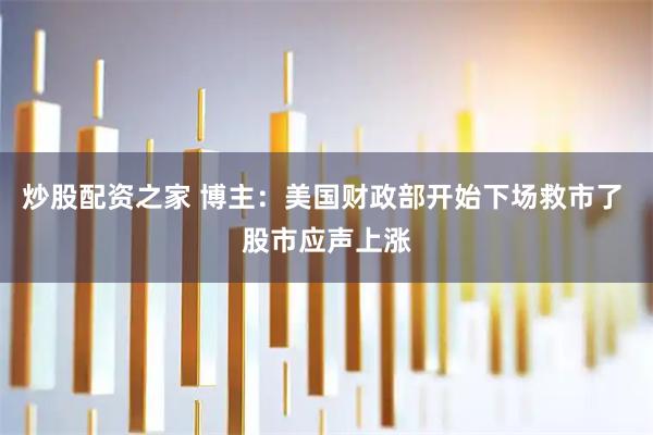 炒股配资之家 博主：美国财政部开始下场救市了 股市应声上涨