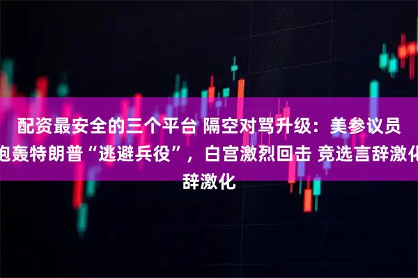 配资最安全的三个平台 隔空对骂升级：美参议员炮轰特朗普“逃避兵役”，白宫激烈回击 竞选言辞激化