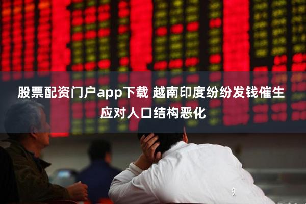 股票配资门户app下载 越南印度纷纷发钱催生 应对人口结构恶化