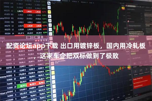 配资论坛app下载 出口用镀锌板，国内用冷轧板，这家车企把双标做到了极致